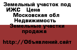 Земельный участок под ИЖС › Цена ­ 1 200 000 - Московская обл. Недвижимость » Земельные участки продажа   
